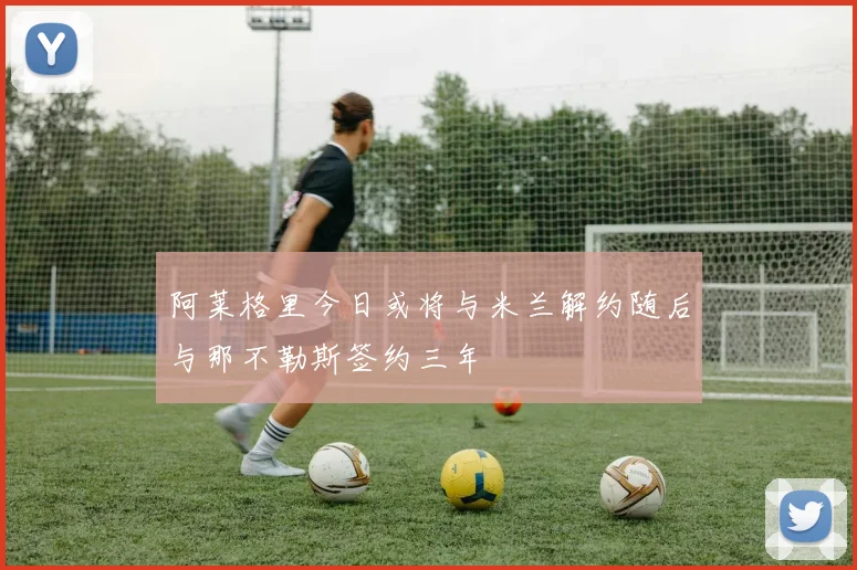 阿莱格里今日或将与米兰解约随后与那不勒斯签约三年